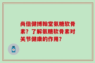 尚倍健博翰堂氨糖软骨素？了解氨糖软骨素对关节健康的作用？