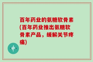 百年药业的氨糖软骨素(百年药业推出氨糖软骨素产品，缓解关节疼痛)