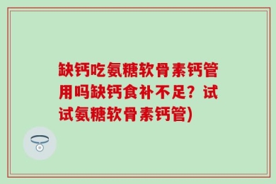 缺钙吃氨糖软骨素钙管用吗缺钙食补不足？试试氨糖软骨素钙管)