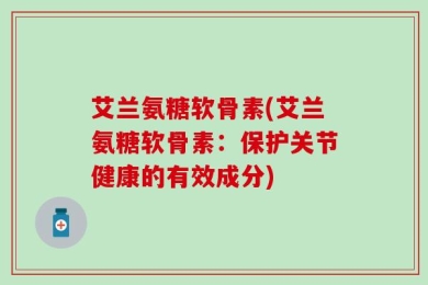 艾兰氨糖软骨素(艾兰氨糖软骨素：保护关节健康的有效成分)