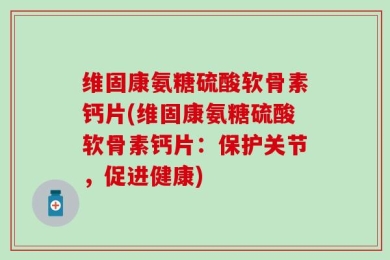 维固康氨糖硫酸软骨素钙片(维固康氨糖硫酸软骨素钙片：保护关节，促进健康)