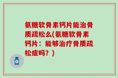 氨糖软骨素钙片能治骨质疏松么(氨糖软骨素钙片：能够治疗骨质疏松症吗？)