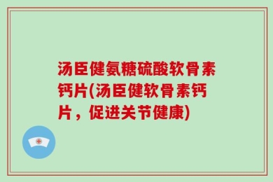 汤臣健氨糖硫酸软骨素钙片(汤臣健软骨素钙片，促进关节健康)