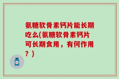 氨糖软骨素钙片能长期吃么(氨糖软骨素钙片可长期食用，有何作用？)