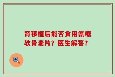 肾移植后能否食用氨糖软骨素片？医生解答？