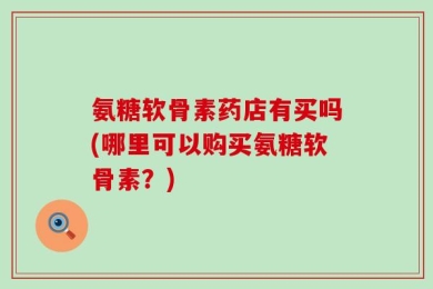 氨糖软骨素药店有买吗(哪里可以购买氨糖软骨素？)