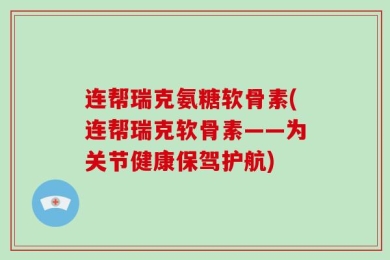 连帮瑞克氨糖软骨素(连帮瑞克软骨素——为关节健康保驾护航)