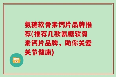 氨糖软骨素钙片品牌推荐(推荐几款氨糖软骨素钙片品牌，助你关爱关节健康)