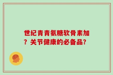 世纪青青氨糖软骨素加？关节健康的必备品？