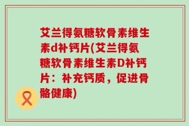艾兰得氨糖软骨素维生素d补钙片(艾兰得氨糖软骨素维生素D补钙片：补充钙质，促进骨骼健康)