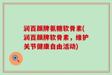 润百颜牌氨糖软骨素(润百颜牌软骨素，维护关节健康自由活动)