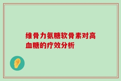 维骨力氨糖软骨素对高血糖的疗效分析