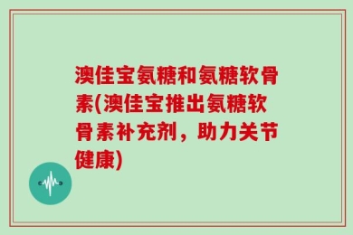 澳佳宝氨糖和氨糖软骨素(澳佳宝推出氨糖软骨素补充剂，助力关节健康)