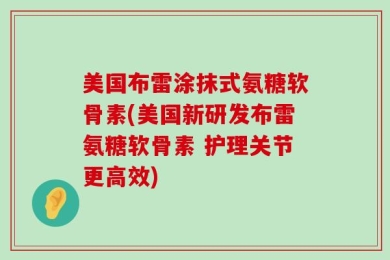 美国布雷涂抹式氨糖软骨素(美国新研发布雷氨糖软骨素 护理关节更高效)