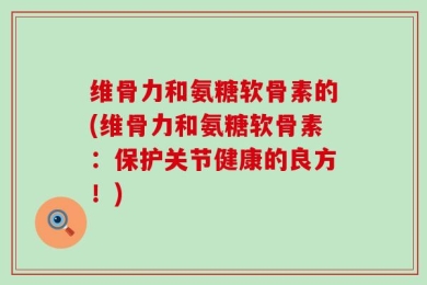 维骨力和氨糖软骨素的(维骨力和氨糖软骨素：保护关节健康的良方！)