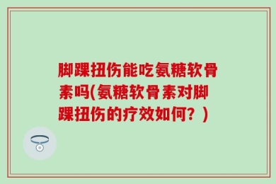 脚踝扭伤能吃氨糖软骨素吗(氨糖软骨素对脚踝扭伤的疗效如何？)
