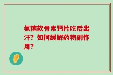 氨糖软骨素钙片吃后出汗？如何缓解药物副作用？