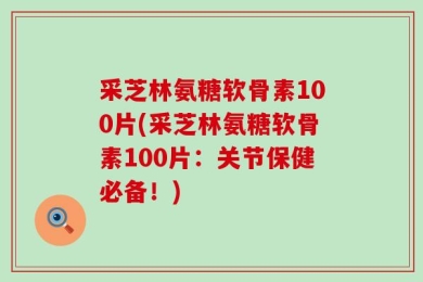 采芝林氨糖软骨素100片(采芝林氨糖软骨素100片：关节保健必备！)