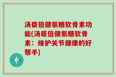 汤臣倍健氨糖软骨素功能(汤臣倍健氨糖软骨素：维护关节健康的好帮手)