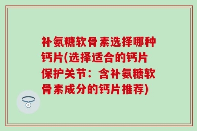 补氨糖软骨素选择哪种钙片(选择适合的钙片保护关节：含补氨糖软骨素成分的钙片推荐)