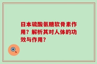 日本硫酸氨糖软骨素作用？解析其对人体的功效与作用？