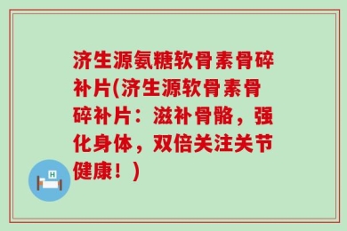 济生源氨糖软骨素骨碎补片(济生源软骨素骨碎补片：滋补骨骼，强化身体，双倍关注关节健康！)