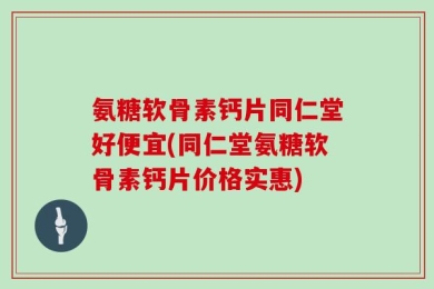 氨糖软骨素钙片同仁堂好便宜(同仁堂氨糖软骨素钙片价格实惠)