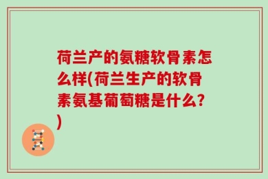 荷兰产的氨糖软骨素怎么样(荷兰生产的软骨素氨基葡萄糖是什么？)