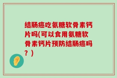 结肠癌吃氨糖软骨素钙片吗(可以食用氨糖软骨素钙片预防结肠癌吗？)