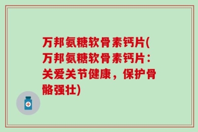 万邦氨糖软骨素钙片(万邦氨糖软骨素钙片：关爱关节健康，保护骨骼强壮)