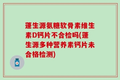 蓬生源氨糖软骨素维生素D钙片不合检吗(蓬生源多种营养素钙片未合格检测)