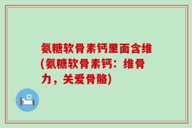 氨糖软骨素钙里面含维(氨糖软骨素钙：维骨力，关爱骨骼)