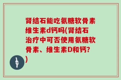 肾结石能吃氨糖软骨素维生素d钙吗(肾结石治疗中可否使用氨糖软骨素、维生素D和钙？)