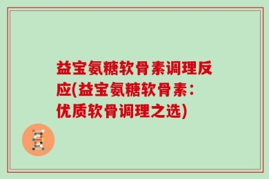 益宝氨糖软骨素调理反应(益宝氨糖软骨素：优质软骨调理之选)