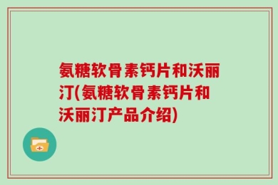氨糖软骨素钙片和沃丽汀(氨糖软骨素钙片和沃丽汀产品介绍)
