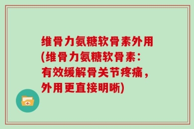 维骨力氨糖软骨素外用(维骨力氨糖软骨素：有效缓解骨关节疼痛，外用更直接明晰)