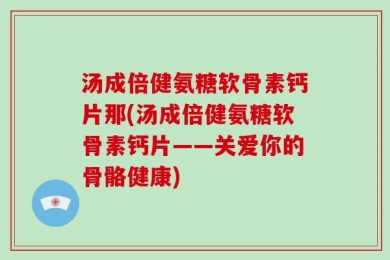 汤成倍健氨糖软骨素钙片那(汤成倍健氨糖软骨素钙片——关爱你的骨骼健康)