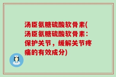汤臣氨糖硫酸软骨素(汤臣氨糖硫酸软骨素：保护关节，缓解关节疼痛的有效成分)