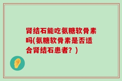 肾结石能吃氨糖软骨素吗(氨糖软骨素是否适合肾结石患者？)
