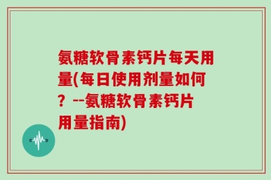 氨糖软骨素钙片每天用量(每日使用剂量如何？--氨糖软骨素钙片用量指南)