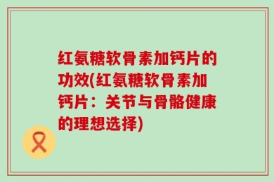 红氨糖软骨素加钙片的功效(红氨糖软骨素加钙片：关节与骨骼健康的理想选择)
