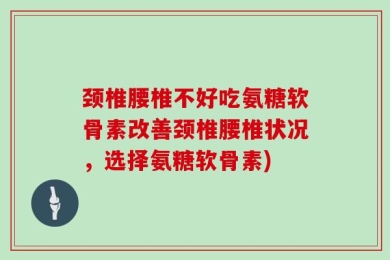 颈椎腰椎不好吃氨糖软骨素改善颈椎腰椎状况，选择氨糖软骨素)