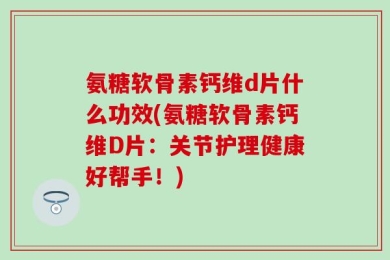 氨糖软骨素钙维d片什么功效(氨糖软骨素钙维D片：关节护理健康好帮手！)
