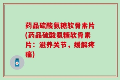 药品硫酸氨糖软骨素片(药品硫酸氨糖软骨素片：滋养关节，缓解疼痛)