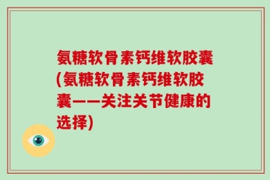 氨糖软骨素钙维软胶囊(氨糖软骨素钙维软胶囊——关注关节健康的选择)