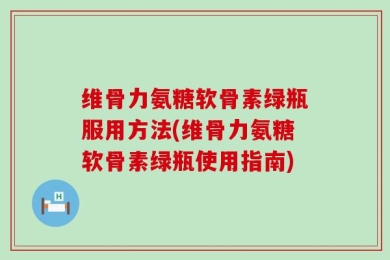 维骨力氨糖软骨素绿瓶服用方法(维骨力氨糖软骨素绿瓶使用指南)