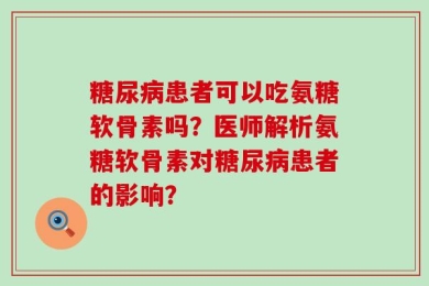 糖尿病患者可以吃氨糖软骨素吗？医师解析氨糖软骨素对糖尿病患者的影响？
