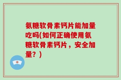 氨糖软骨素钙片能加量吃吗(如何正确使用氨糖软骨素钙片，安全加量？)