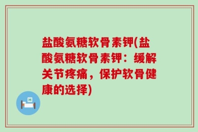 盐酸氨糖软骨素钾(盐酸氨糖软骨素钾：缓解关节疼痛，保护软骨健康的选择)