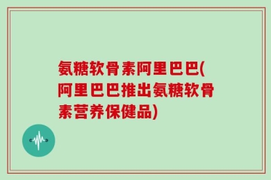 氨糖软骨素阿里巴巴(阿里巴巴推出氨糖软骨素营养保健品)